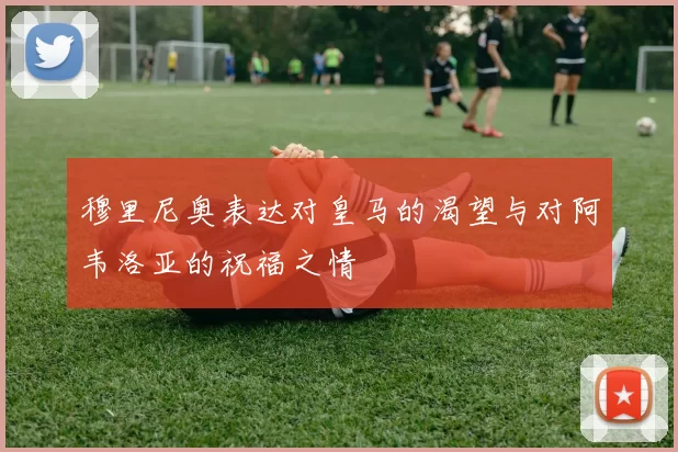 穆里尼奥表达对皇马的渴望与对阿韦洛亚的祝福之情