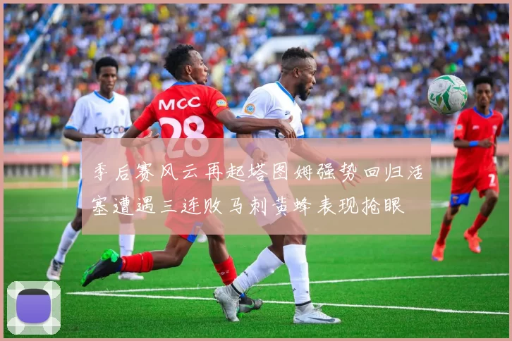 季后赛风云再起塔图姆强势回归活塞遭遇三连败马刺黄蜂表现抢眼
