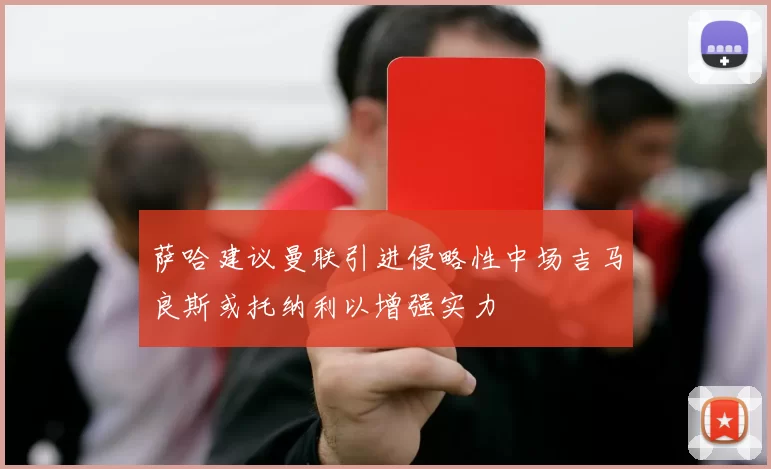 萨哈建议曼联引进侵略性中场吉马良斯或托纳利以增强实力