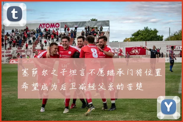 塞萨尔之子坦言不愿继承门将位置希望成为后卫减轻父亲的苦楚