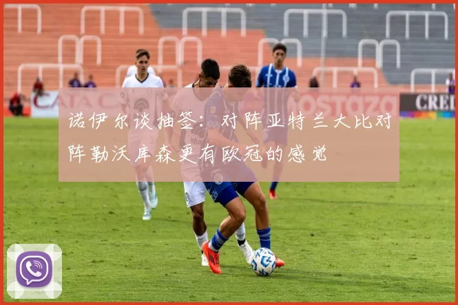 诺伊尔谈抽签：对阵亚特兰大比对阵勒沃库森更有欧冠的感觉