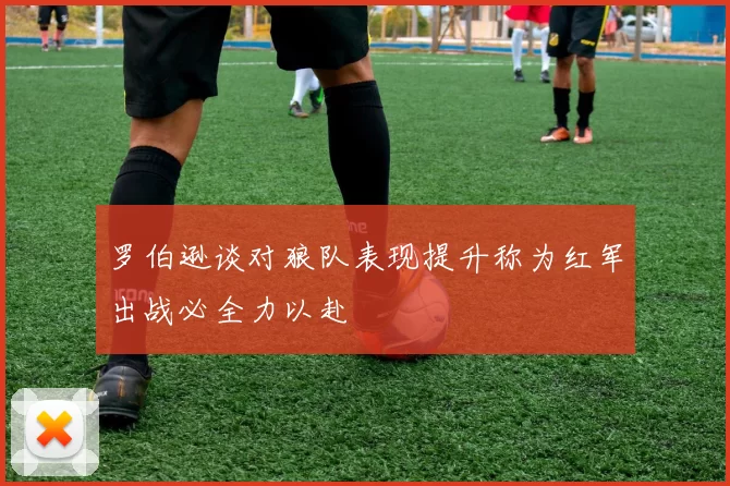 罗伯逊谈对狼队表现提升称为红军出战必全力以赴