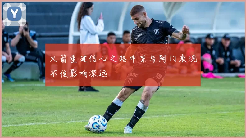 火箭重建信心之路申京与阿门表现不佳影响深远