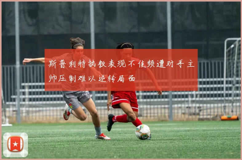 斯普利特执教表现不佳频遭对手主帅压制难以逆转局面