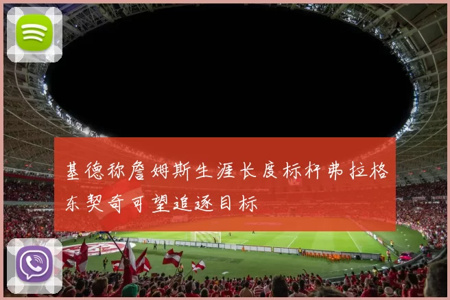 基德称詹姆斯生涯长度标杆弗拉格东契奇可望追逐目标