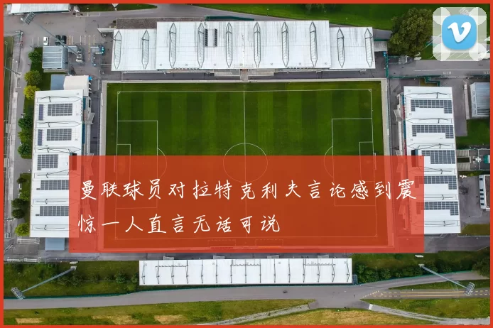 曼联球员对拉特克利夫言论感到震惊一人直言无话可说