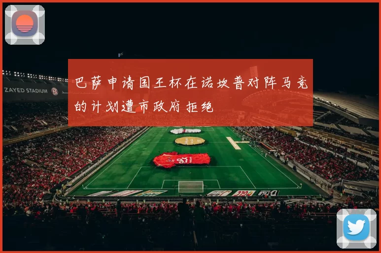 巴萨申请国王杯在诺坎普对阵马竞的计划遭市政府拒绝
