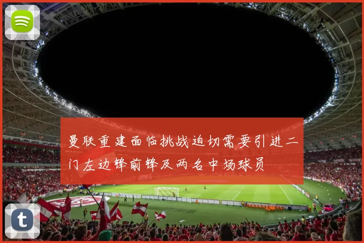 曼联重建面临挑战迫切需要引进二门左边锋前锋及两名中场球员