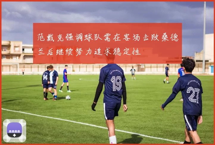 范戴克强调球队需在客场击败桑德兰后继续努力追求稳定性