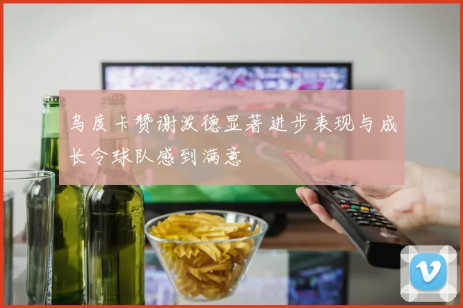 乌度卡赞谢泼德显著进步表现与成长令球队感到满意