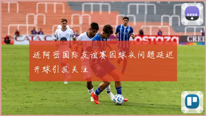 迈阿密国际友谊赛因球衣问题延迟开球引发关注