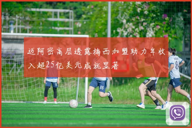 迈阿密高层透露梅西加盟助力年收入超25亿美元成就显著