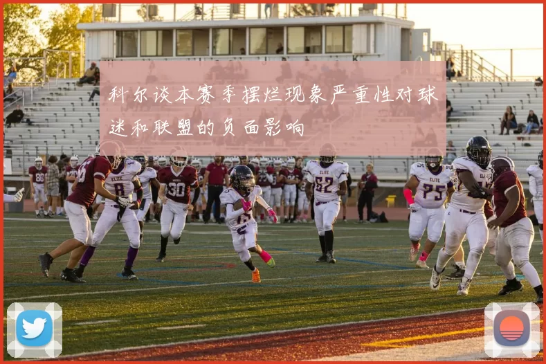 科尔谈本赛季摆烂现象严重性对球迷和联盟的负面影响