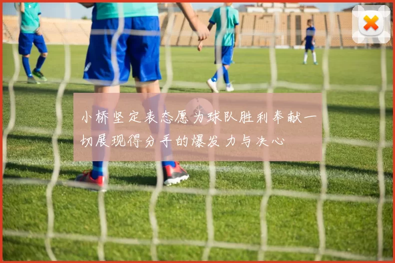 小桥坚定表态愿为球队胜利奉献一切展现得分手的爆发力与决心