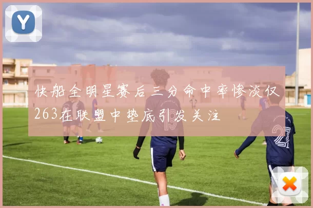 快船全明星赛后三分命中率惨淡仅263在联盟中垫底引发关注
